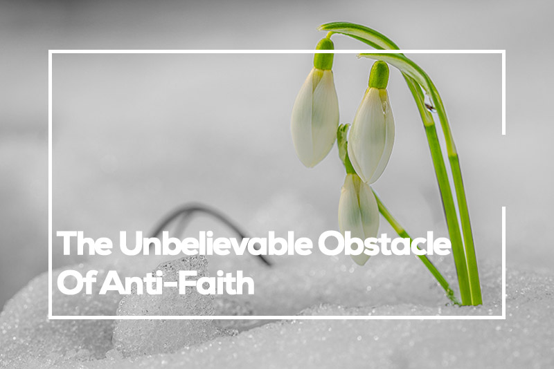 THE UNBELIEVABLE OBSTACLE OF ANTI-FAITH