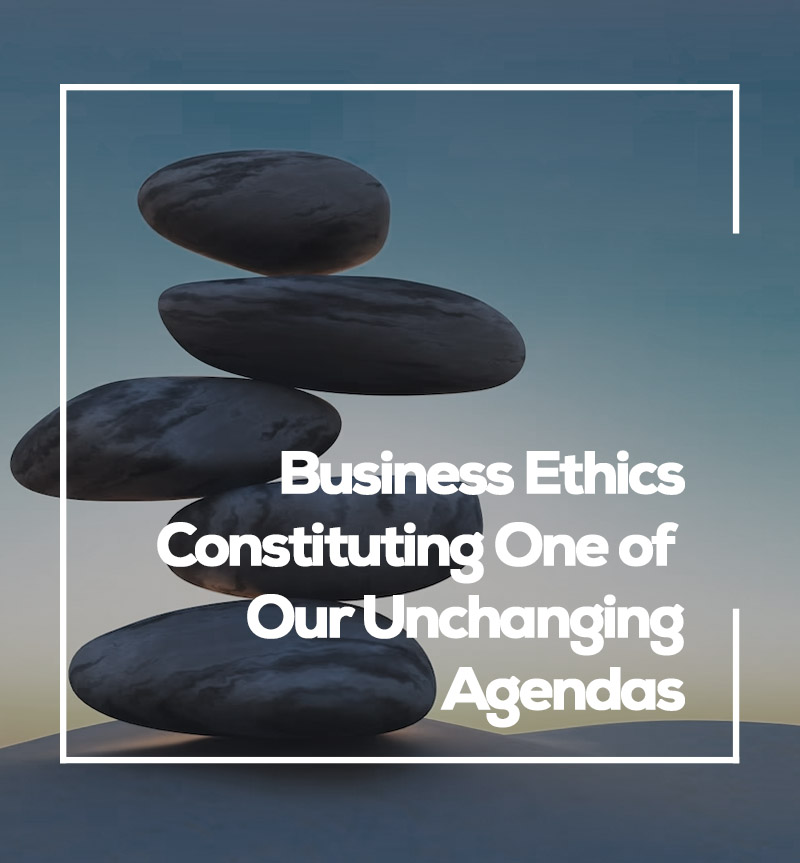 Business Ethics Constituting One of Our Unchanging Agendas