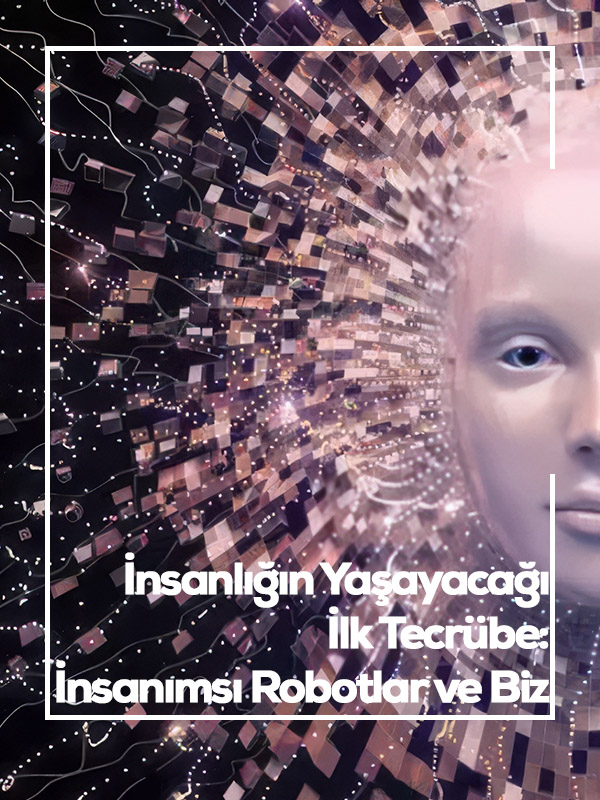 İnsanlığın Yaşayacağı İlk Tecrübe: İnsanımsı Robotlar ve Biz