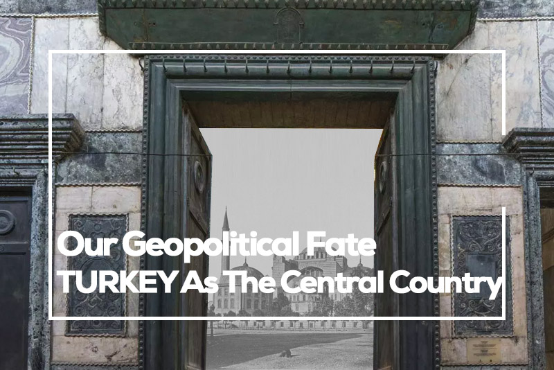 Our Geopolitical Fate: TURKEY As The Central Country